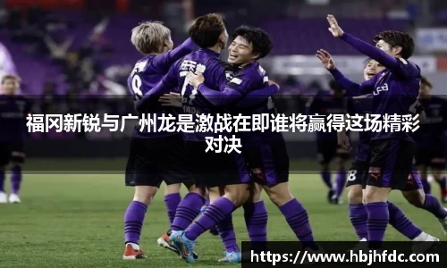 福冈新锐与广州龙是激战在即谁将赢得这场精彩对决
